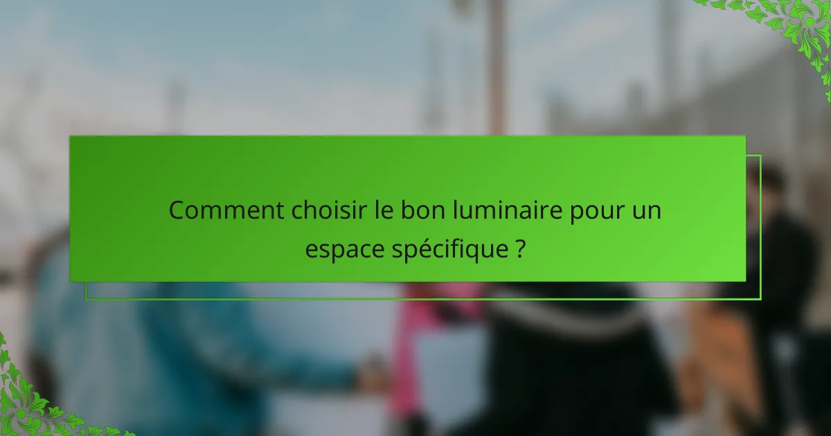 Comment choisir le bon luminaire pour un espace spécifique ?