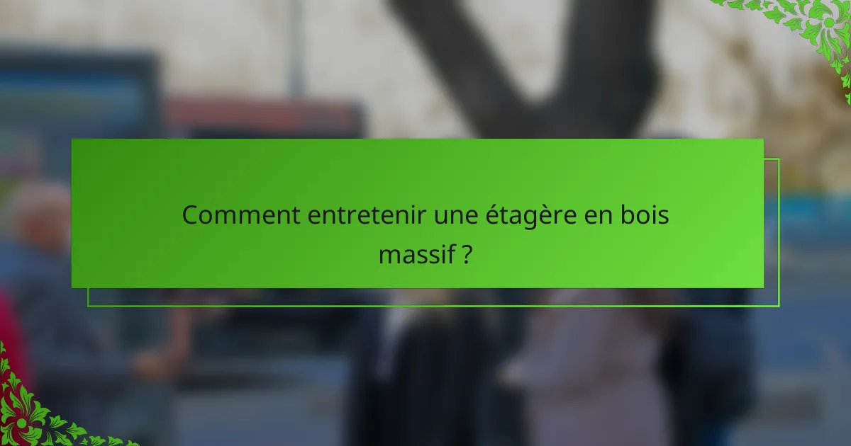 Comment entretenir une étagère en bois massif ?