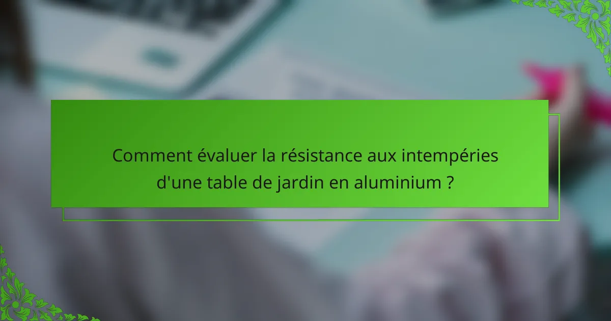 Comment évaluer la résistance aux intempéries d'une table de jardin en aluminium ?