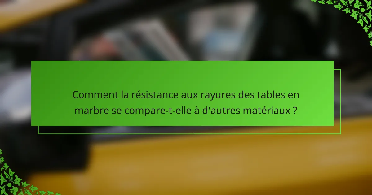 Comment la résistance aux rayures des tables en marbre se compare-t-elle à d'autres matériaux ?