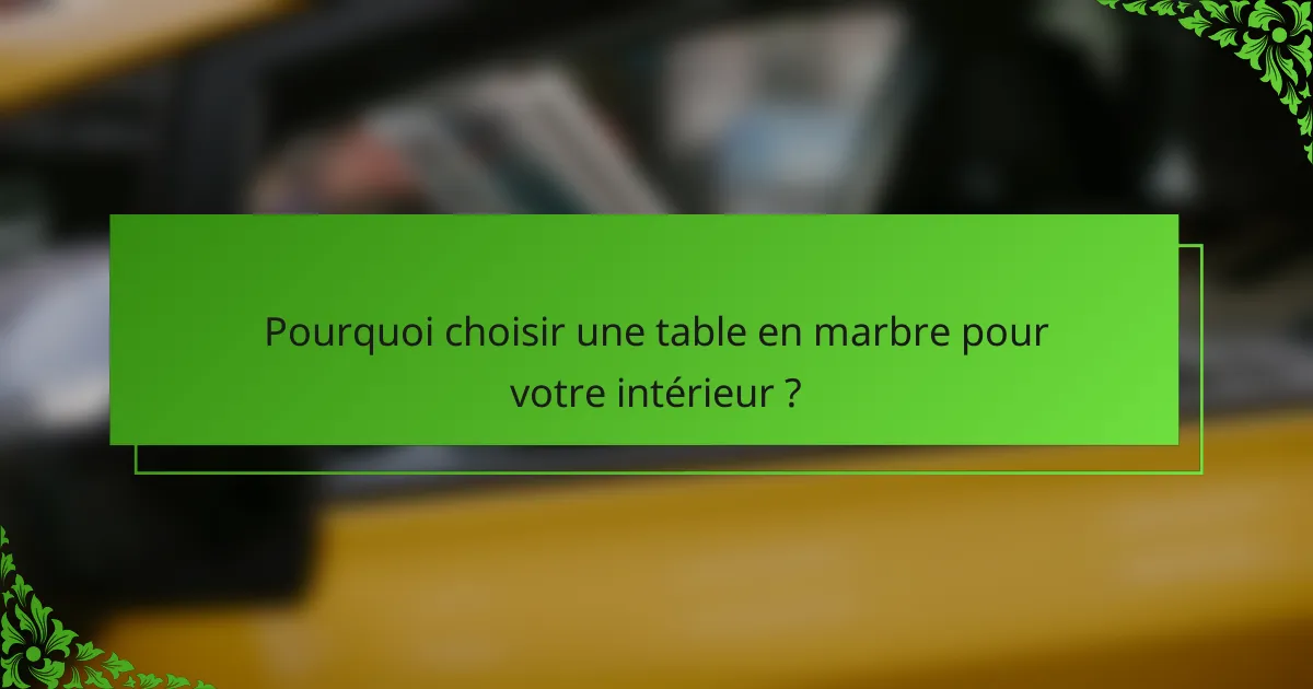 Pourquoi choisir une table en marbre pour votre intérieur ?